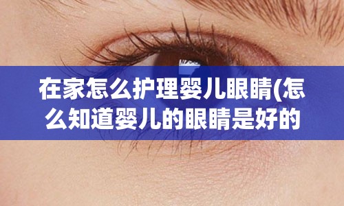 在家怎么护理婴儿眼睛(怎么知道婴儿的眼睛是好的)