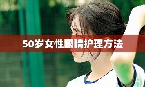 50岁女性眼睛护理方法