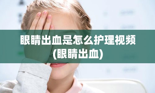 眼睛出血是怎么护理视频(眼睛出血)