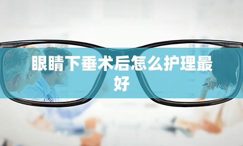 眼睛下垂术后怎么护理最好