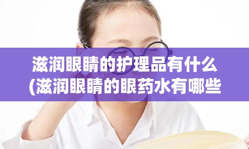 滋润眼睛的护理品有什么(滋润眼睛的眼药水有哪些)