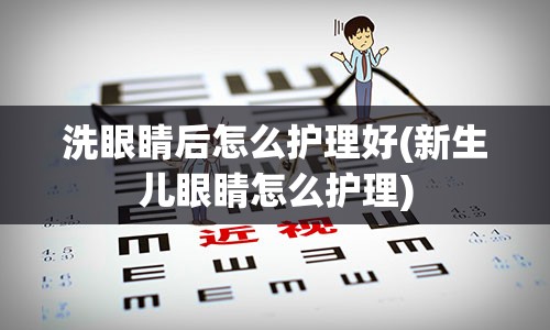 洗眼睛后怎么护理好(新生儿眼睛怎么护理)