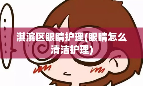 淇滨区眼睛护理(眼睛怎么清洁护理)