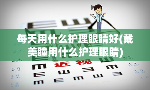 每天用什么护理眼睛好(戴美瞳用什么护理眼睛)