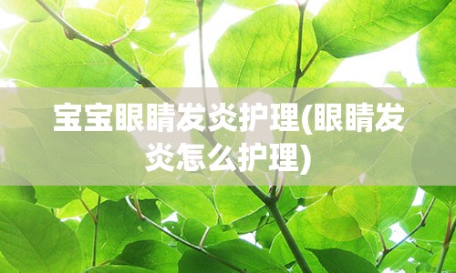 宝宝眼睛发炎护理(眼睛发炎怎么护理)