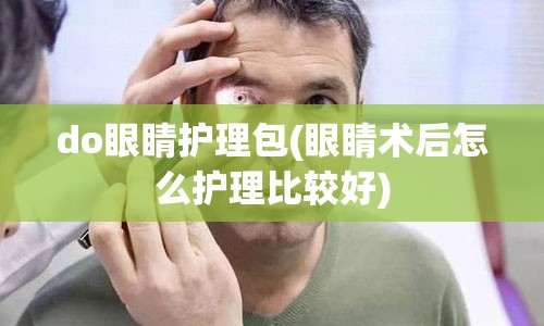 do眼睛护理包(眼睛术后怎么护理比较好)