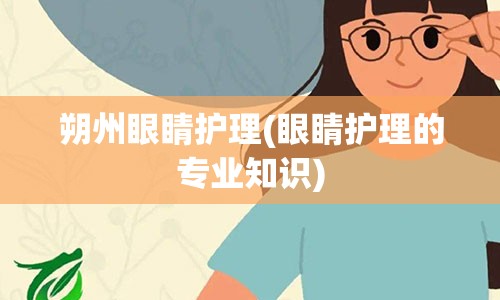 朔州眼睛护理(眼睛护理的专业知识)