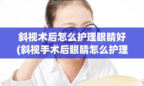 斜视术后怎么护理眼睛好(斜视手术后眼睛怎么护理)