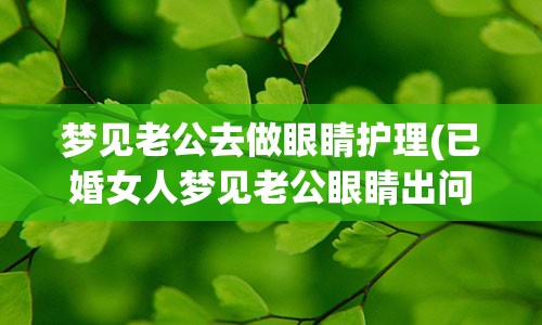 梦见老公去做眼睛护理(已婚女人梦见老公眼睛出问题)