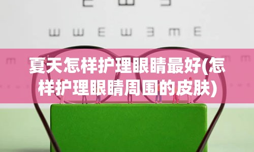 夏天怎样护理眼睛最好(怎样护理眼睛周围的皮肤)