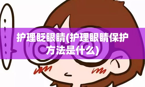 护理眨眼睛(护理眼睛保护方法是什么)