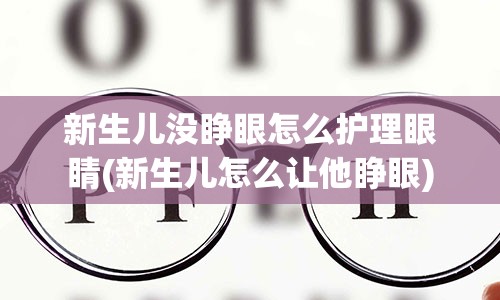 新生儿没睁眼怎么护理眼睛(新生儿怎么让他睁眼)