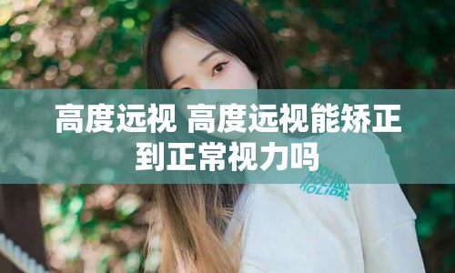 高度远视 高度远视能矫正到正常视力吗