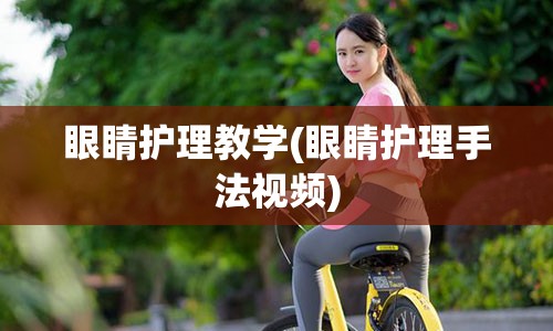 眼睛护理教学(眼睛护理手法视频)