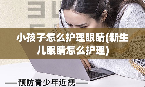 小孩子怎么护理眼睛(新生儿眼睛怎么护理)