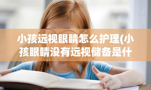 小孩远视眼睛怎么护理(小孩眼睛没有远视储备是什么意思)