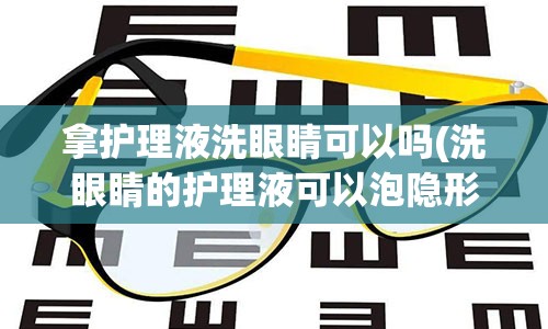 拿护理液洗眼睛可以吗(洗眼睛的护理液可以泡隐形眼镜么)