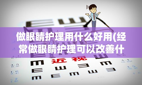 做眼睛护理用什么好用(经常做眼睛护理可以改善什么)