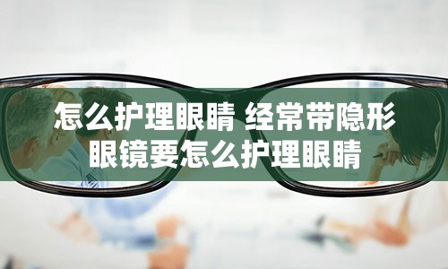 怎么护理眼睛 经常带隐形眼镜要怎么护理眼睛