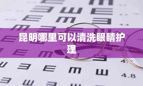 昆明哪里可以清洗眼睛护理