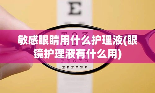 敏感眼睛用什么护理液(眼镜护理液有什么用)