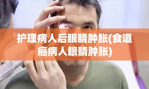 护理病人后眼睛肿胀(食道癌病人眼睛肿胀)