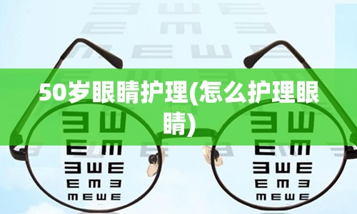 50岁眼睛护理(怎么护理眼睛)