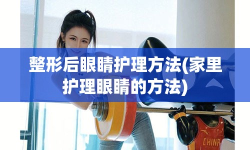 整形后眼睛护理方法(家里护理眼睛的方法)