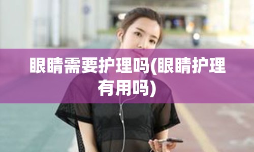 眼睛需要护理吗(眼睛护理有用吗)