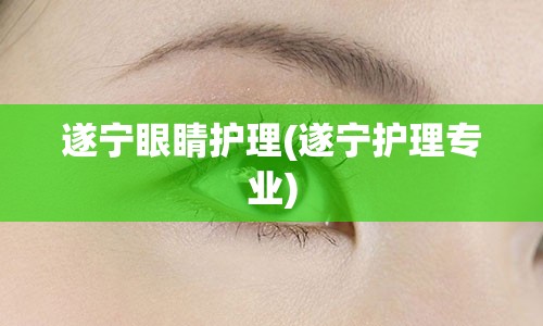 遂宁眼睛护理(遂宁护理专业)