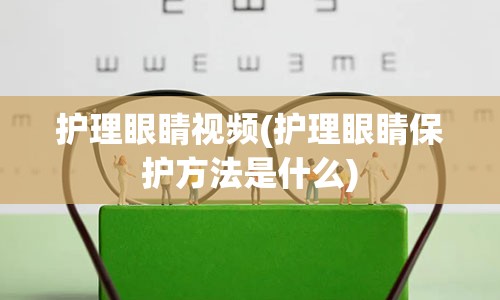 护理眼睛视频(护理眼睛保护方法是什么)