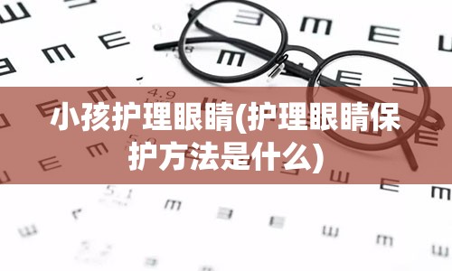 小孩护理眼睛(护理眼睛保护方法是什么)