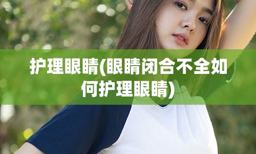 护理眼睛(眼睛闭合不全如何护理眼睛)