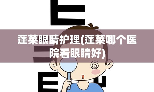 蓬莱眼睛护理(蓬莱哪个医院看眼睛好)