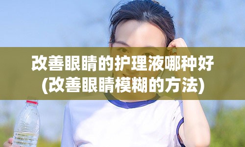 改善眼睛的护理液哪种好(改善眼睛模糊的方法)