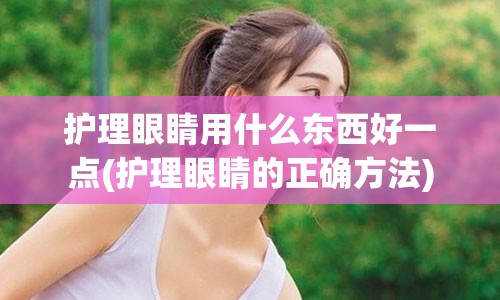 护理眼睛用什么东西好一点(护理眼睛的正确方法)