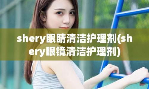 shery眼睛清洁护理剂(shery眼镜清洁护理剂)