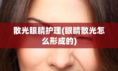 散光眼睛护理(眼睛散光怎么形成的)