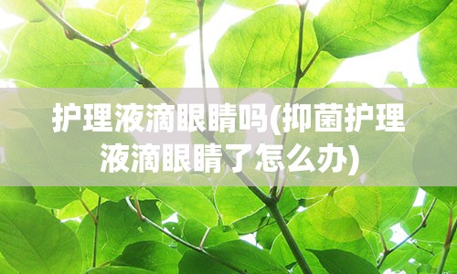 护理液滴眼睛吗(抑菌护理液滴眼睛了怎么办)