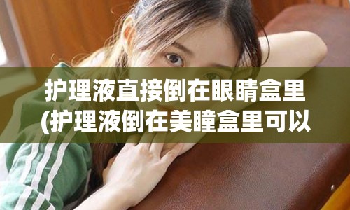 护理液直接倒在眼睛盒里(护理液倒在美瞳盒里可以用多久)