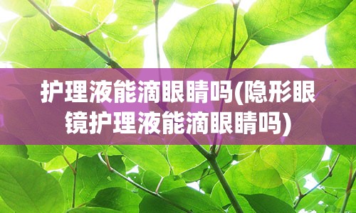 护理液能滴眼睛吗(隐形眼镜护理液能滴眼睛吗)