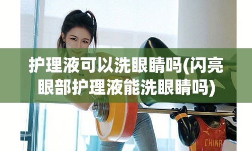 护理液可以洗眼睛吗(闪亮眼部护理液能洗眼睛吗)