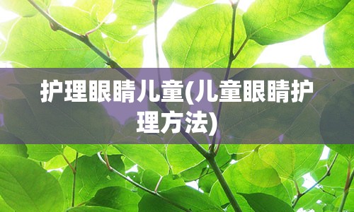 护理眼睛儿童(儿童眼睛护理方法)