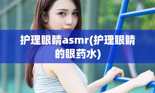 护理眼睛asmr(护理眼睛的眼药水)