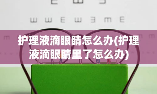 护理液滴眼睛怎么办(护理液滴眼睛里了怎么办)