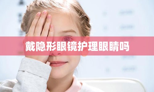 戴隐形眼镜护理眼睛吗