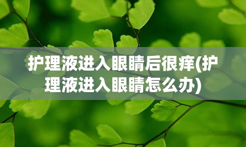 护理液进入眼睛后很痒(护理液进入眼睛怎么办)