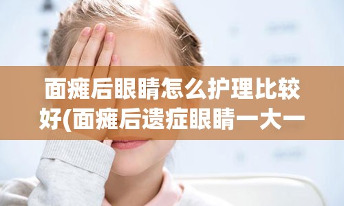 面瘫后眼睛怎么护理比较好(面瘫后遗症眼睛一大一小怎么办)