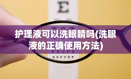 护理液可以洗眼睛吗(洗眼液的正确使用方法)