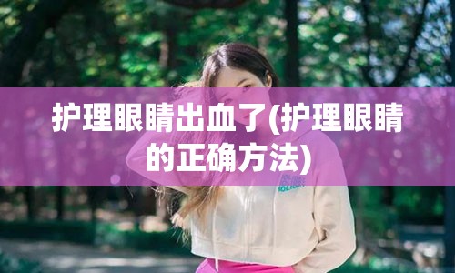 护理眼睛出血了(护理眼睛的正确方法)